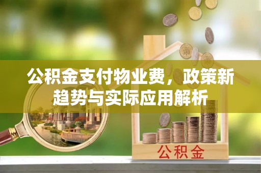内蒙古公积金支付物业费，政策新趋势与实际应用解析