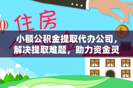 内蒙古小额公积金提取代办公司，解决提取难题，助力资金灵活使用