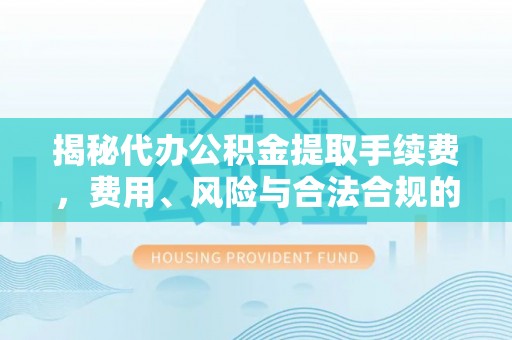 内蒙古揭秘代办公积金提取手续费，费用、风险与合法合规的全解析