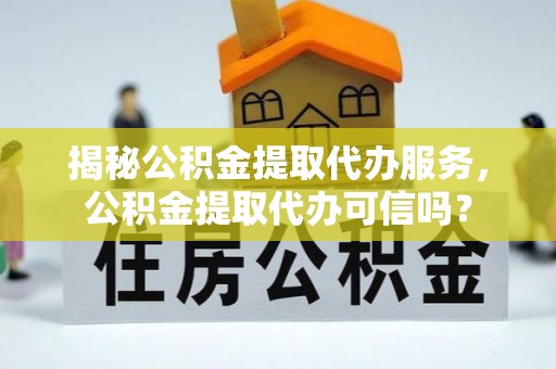 内蒙古揭秘公积金提取代办服务，公积金提取代办可信吗？