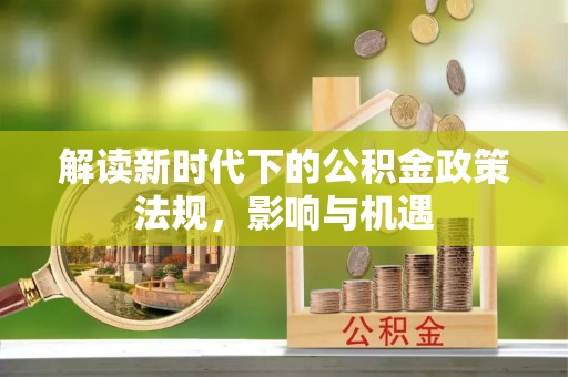 内蒙古解读新时代下的公积金政策法规，影响与机遇