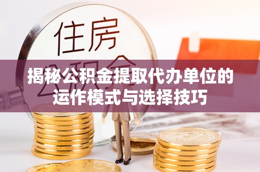 内蒙古揭秘公积金提取代办单位的运作模式与选择技巧