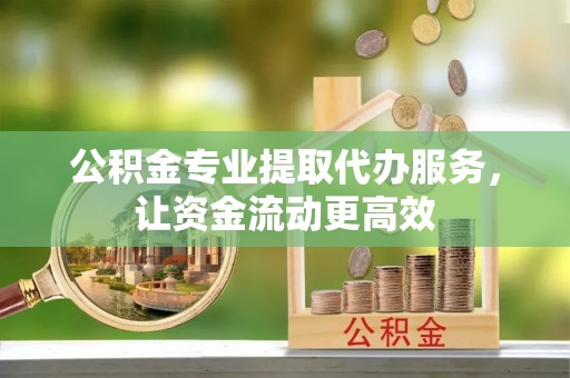 内蒙古公积金专业提取代办服务，让资金流动更高效