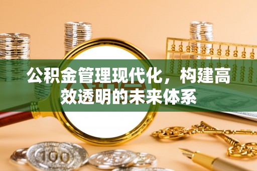 内蒙古公积金管理现代化，构建高效透明的未来体系