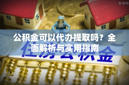 内蒙古公积金可以代办提取吗？全面解析与实用指南