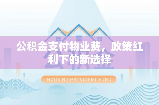 内蒙古公积金支付物业费，政策红利下的新选择