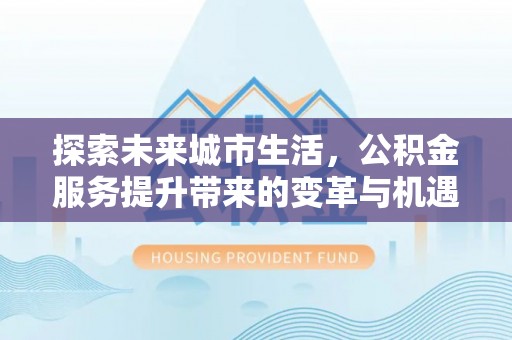 内蒙古探索未来城市生活，公积金服务提升带来的变革与机遇