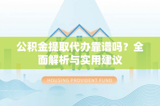 内蒙古公积金提取代办靠谱吗？全面解析与实用建议