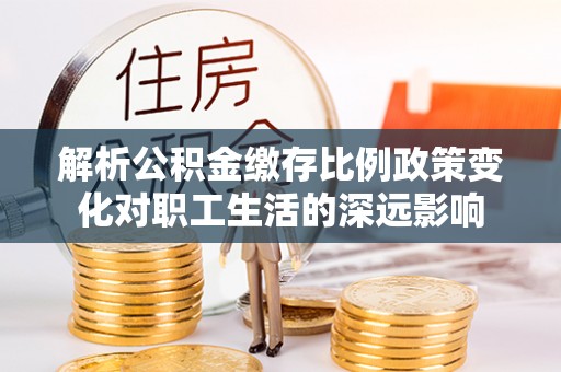 内蒙古解析公积金缴存比例政策变化对职工生活的深远影响