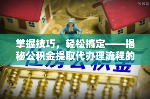 内蒙古掌握技巧，轻松搞定——揭秘公积金提取代办理流程的关键步骤