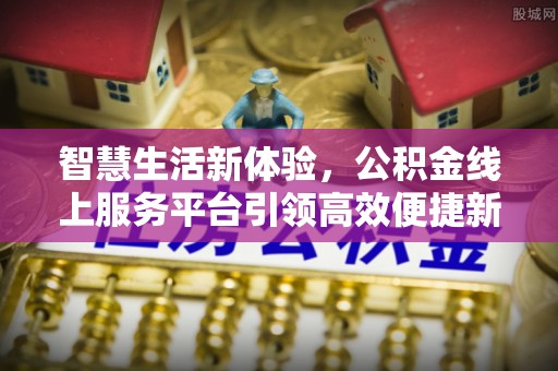 内蒙古智慧生活新体验，公积金线上服务平台引领高效便捷新潮流