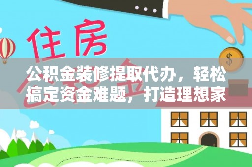 内蒙古公积金装修提取代办，轻松搞定资金难题，打造理想家居