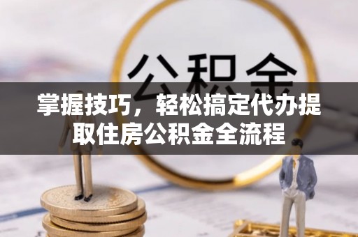 内蒙古掌握技巧，轻松搞定代办提取住房公积金全流程