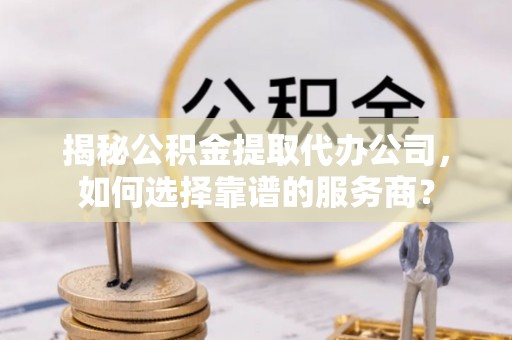 内蒙古揭秘公积金提取代办公司，如何选择靠谱的服务商？
