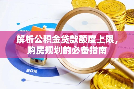内蒙古解析公积金贷款额度上限，购房规划的必备指南