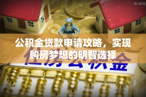 内蒙古公积金贷款申请攻略，实现购房梦想的明智选择