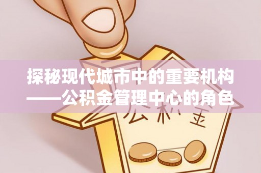 内蒙古探秘现代城市中的重要机构——公积金管理中心的角色与使命