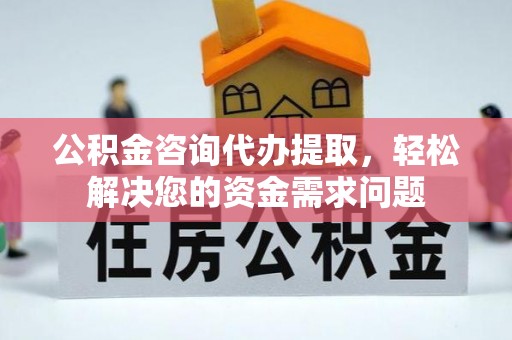 内蒙古公积金咨询代办提取，轻松解决您的资金需求问题