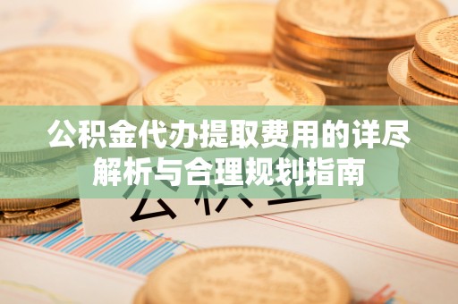 内蒙古公积金代办提取费用的详尽解析与合理规划指南