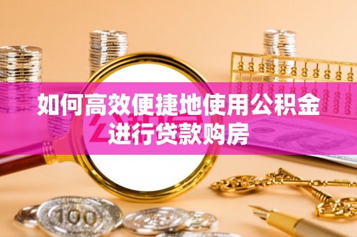 内蒙古如何高效便捷地使用公积金进行贷款购房