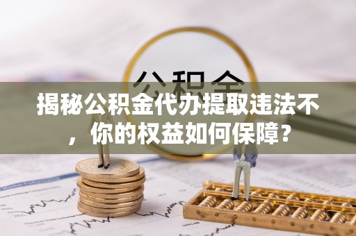 内蒙古揭秘公积金代办提取违法不，你的权益如何保障？
